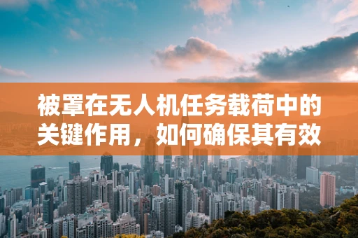 被罩在无人机任务载荷中的关键作用，如何确保其有效性与安全性？