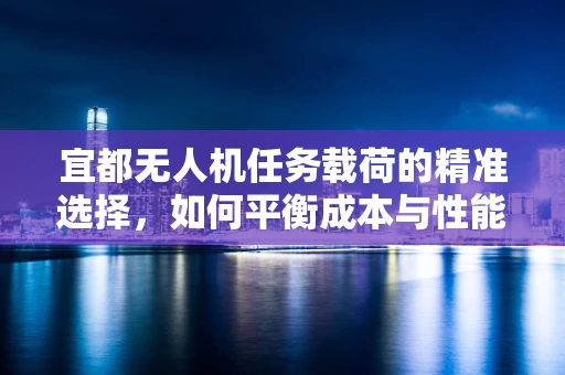 宜都无人机任务载荷的精准选择，如何平衡成本与性能？