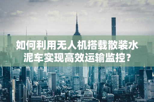 如何利用无人机搭载散装水泥车实现高效运输监控？