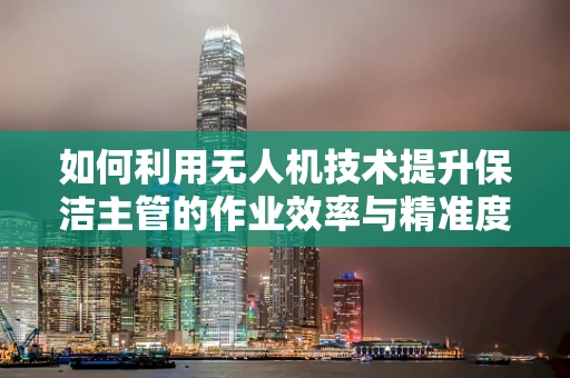 如何利用无人机技术提升保洁主管的作业效率与精准度？