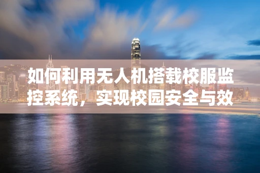 如何利用无人机搭载校服监控系统，实现校园安全与效率的双重提升？