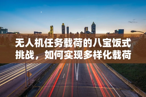 无人机任务载荷的八宝饭式挑战，如何实现多样化载荷的精准集成？