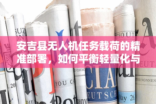安吉县无人机任务载荷的精准部署，如何平衡轻量化与高承载力？