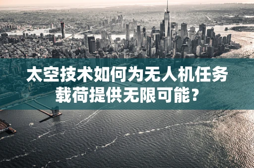 太空技术如何为无人机任务载荷提供无限可能？