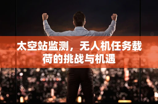 太空站监测，无人机任务载荷的挑战与机遇