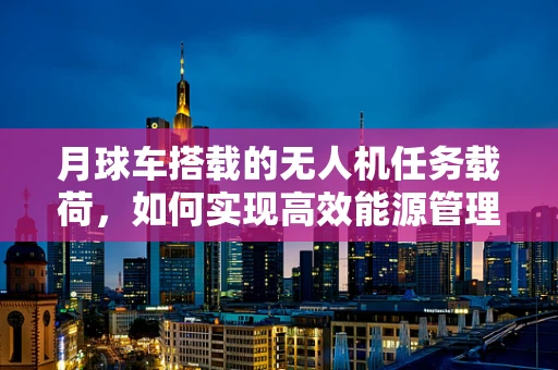月球车搭载的无人机任务载荷，如何实现高效能源管理与远程操控？