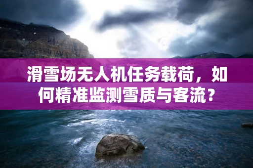 滑雪场无人机任务载荷，如何精准监测雪质与客流？