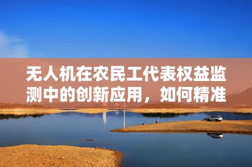 无人机在农民工代表权益监测中的创新应用，如何精准识别与高效传输数据？