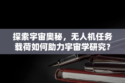 探索宇宙奥秘，无人机任务载荷如何助力宇宙学研究？