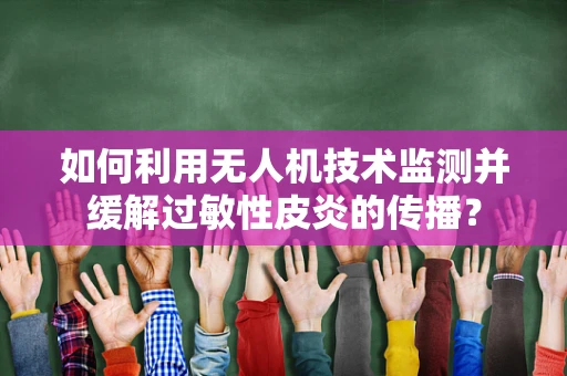 如何利用无人机技术监测并缓解过敏性皮炎的传播？