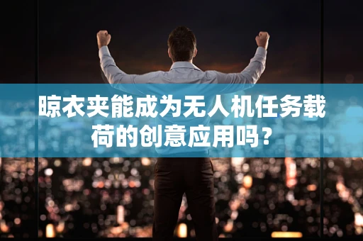 晾衣夹能成为无人机任务载荷的创意应用吗？