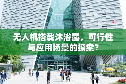 无人机搭载沐浴露，可行性与应用场景的探索？