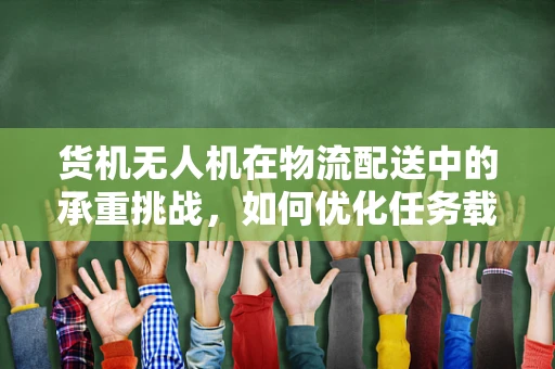 货机无人机在物流配送中的承重挑战，如何优化任务载荷设计？