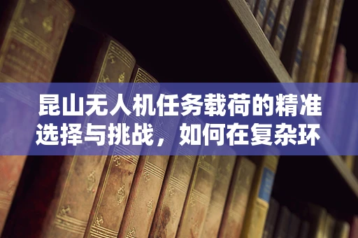 昆山无人机任务载荷的精准选择与挑战，如何在复杂环境中确保数据质量？
