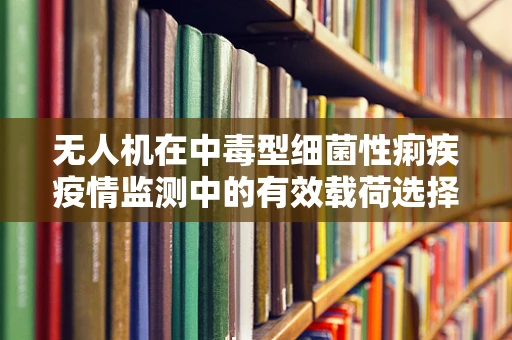 无人机在中毒型细菌性痢疾疫情监测中的有效载荷选择与挑战