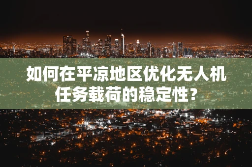 如何在平凉地区优化无人机任务载荷的稳定性？