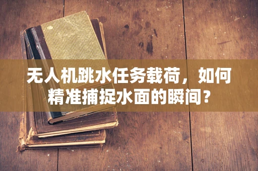 无人机跳水任务载荷，如何精准捕捉水面的瞬间？