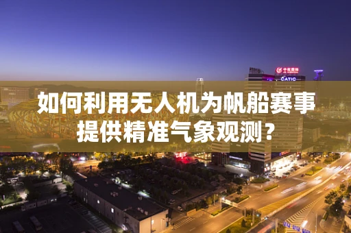 如何利用无人机为帆船赛事提供精准气象观测？