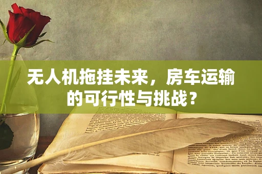 无人机拖挂未来，房车运输的可行性与挑战？