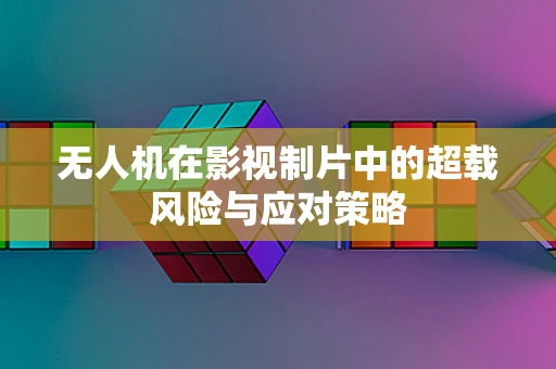 无人机在影视制片中的超载风险与应对策略