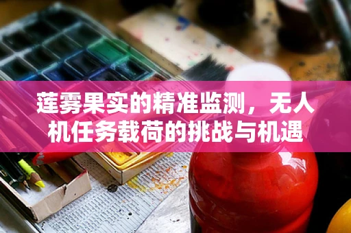 莲雾果实的精准监测，无人机任务载荷的挑战与机遇