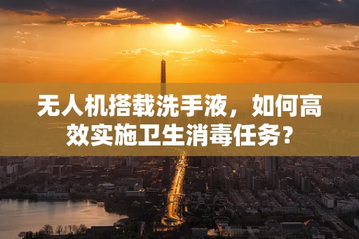 无人机搭载洗手液，如何高效实施卫生消毒任务？