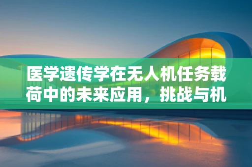医学遗传学在无人机任务载荷中的未来应用，挑战与机遇？