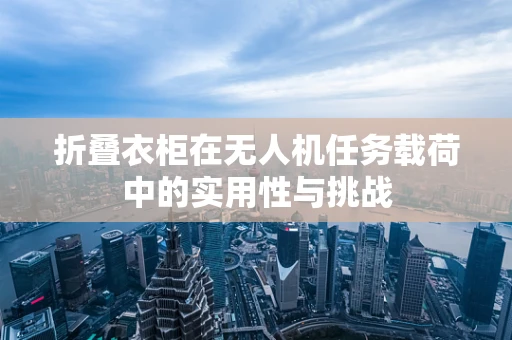 折叠衣柜在无人机任务载荷中的实用性与挑战