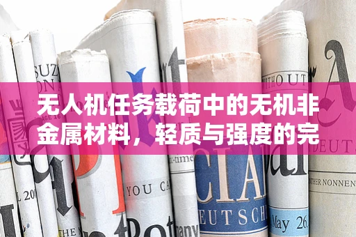 无人机任务载荷中的无机非金属材料，轻质与强度的完美平衡？