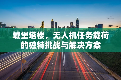 城堡塔楼，无人机任务载荷的独特挑战与解决方案