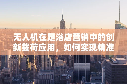 无人机在足浴店营销中的创新载荷应用，如何实现精准客户追踪？
