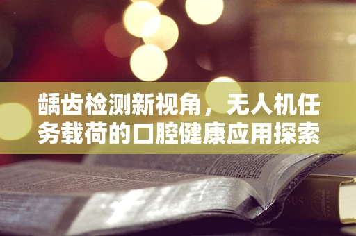 龋齿检测新视角，无人机任务载荷的口腔健康应用探索