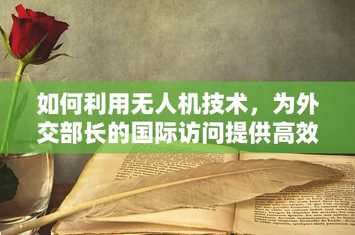 如何利用无人机技术，为外交部长的国际访问提供高效安全的信息传输？