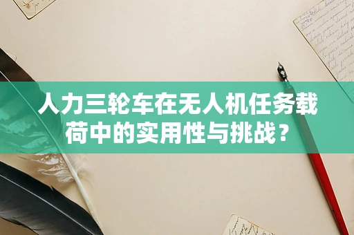 人力三轮车在无人机任务载荷中的实用性与挑战？