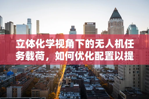 立体化学视角下的无人机任务载荷，如何优化配置以提升任务效率？