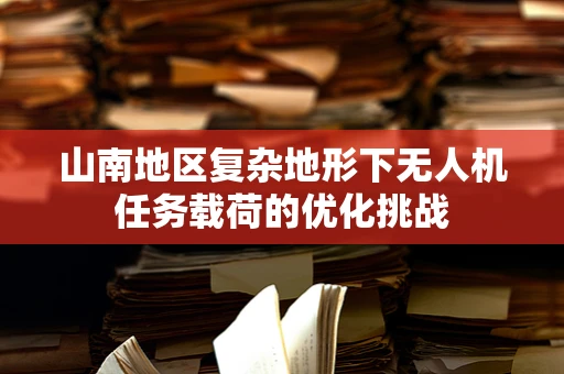 山南地区复杂地形下无人机任务载荷的优化挑战