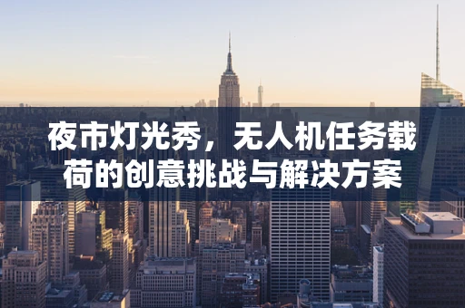 夜市灯光秀，无人机任务载荷的创意挑战与解决方案
