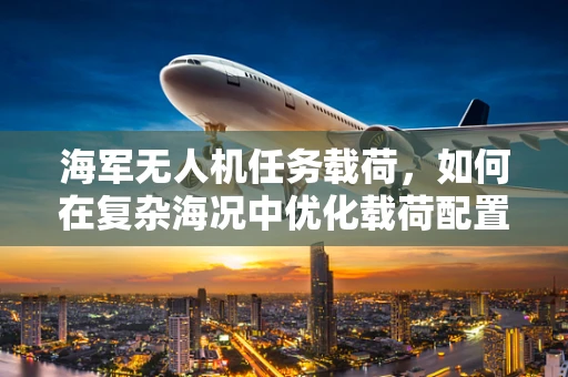 海军无人机任务载荷，如何在复杂海况中优化载荷配置以提升任务效能？