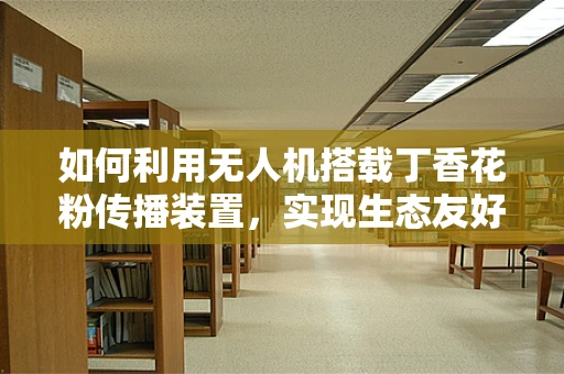 如何利用无人机搭载丁香花粉传播装置，实现生态友好型授粉？