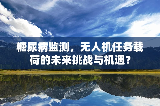 糖尿病监测，无人机任务载荷的未来挑战与机遇？