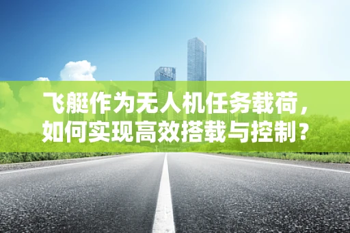 飞艇作为无人机任务载荷，如何实现高效搭载与控制？