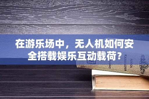 在游乐场中，无人机如何安全搭载娱乐互动载荷？