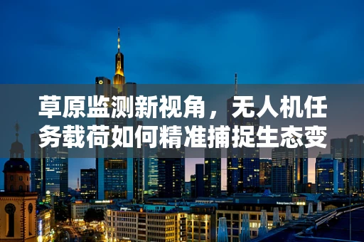 草原监测新视角，无人机任务载荷如何精准捕捉生态变化？