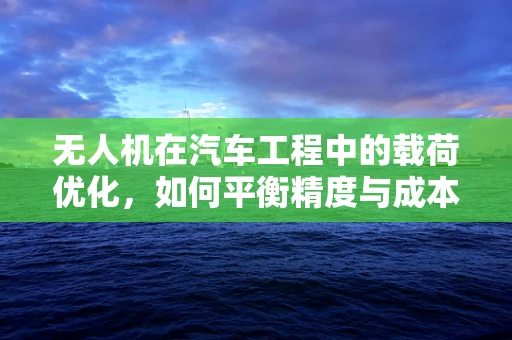 无人机在汽车工程中的载荷优化，如何平衡精度与成本？