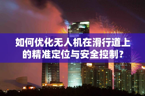 如何优化无人机在滑行道上的精准定位与安全控制？