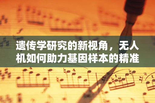 遗传学研究的新视角，无人机如何助力基因样本的精准采集？