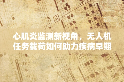 心肌炎监测新视角，无人机任务载荷如何助力疾病早期发现？