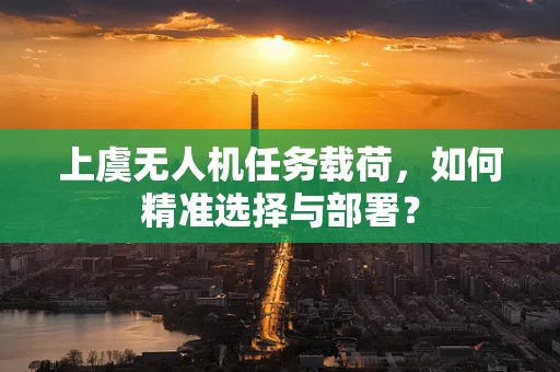 上虞无人机任务载荷，如何精准选择与部署？