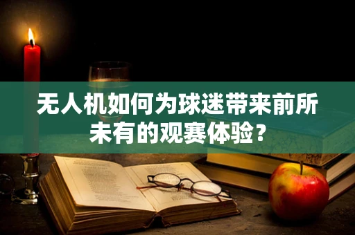 无人机如何为球迷带来前所未有的观赛体验？