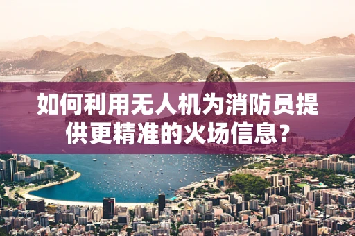 如何利用无人机为消防员提供更精准的火场信息？